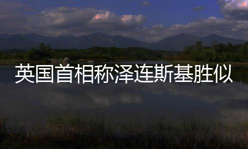 英國首相稱澤連斯基勝似丘吉爾，兩大領(lǐng)袖之間的歷史傳承與時代責(zé)任