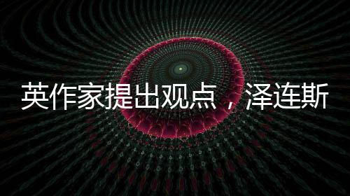 英作家提出觀點(diǎn)，澤連斯基可能誤解兩個(gè)單詞