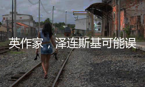 英作家，澤連斯基可能誤解兩個單詞，引發(fā)國際熱議