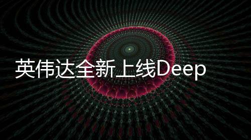 英偉達(dá)全新上線DeepSeek，引領(lǐng)深度學(xué)習(xí)技術(shù)的革新