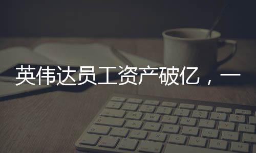 英偉達(dá)員工資產(chǎn)破億，一探究竟