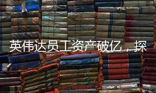 英偉達員工資產(chǎn)破億，探尋背后故事的一二三