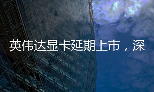 英偉達顯卡延期上市，深度分析與期待
