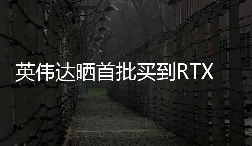 英偉達(dá)曬首批買到RTX 50顯卡用戶：他們笑得合不攏嘴
