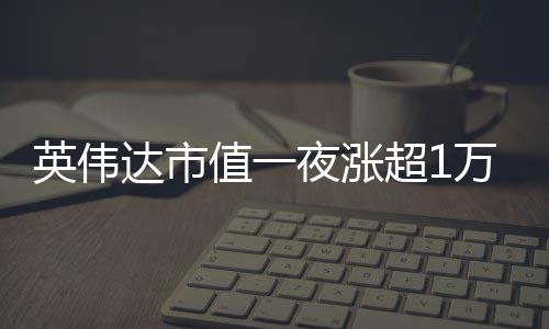 英偉達(dá)市值一夜?jié)q超1萬(wàn)億，重磅利好提振市場(chǎng)信心