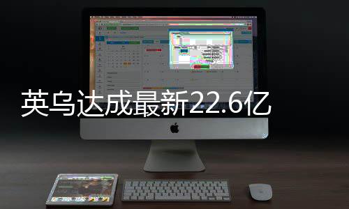 英烏達(dá)成最新22.6億貸款協(xié)議，開啟雙邊合作新篇章