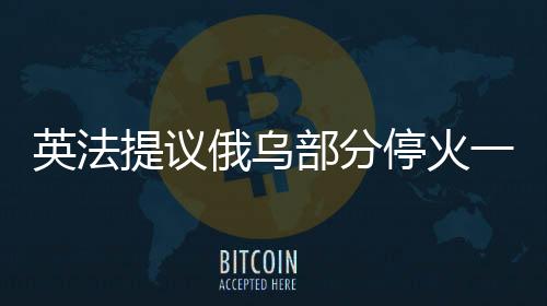 英法提議俄烏部分?；鹨粋€月，國際社會呼吁和平解決俄烏沖突的新動向
