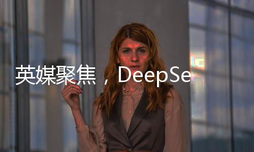英媒聚焦，DeepSeek背后的耀眼大學