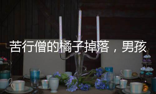 苦行僧的橘子掉落，男孩善良之舉獲得饋贈(zèng)——人間溫情瞬間