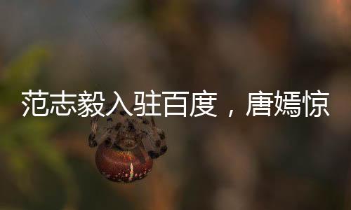 范志毅入駐百度，唐嫣驚喜喊話，范廠長來咯！