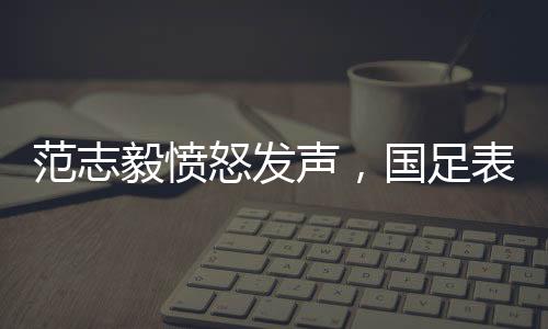 范志毅憤怒發(fā)聲，國足表現(xiàn)堪憂，真的就是0分！