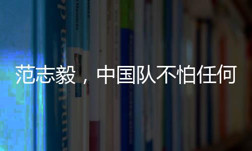 范志毅，中國隊不怕任何隊
