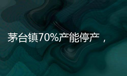茅臺鎮(zhèn)70%產(chǎn)能停產(chǎn)，酒類市場面臨重大考驗(yàn)