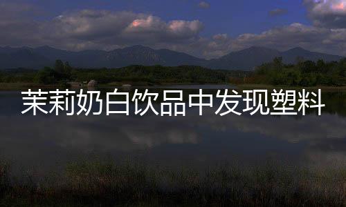茉莉奶白飲品中發(fā)現(xiàn)塑料袋，消費(fèi)者安全引發(fā)關(guān)注