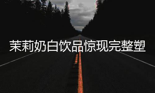 茉莉奶白飲品驚現(xiàn)完整塑料袋事件調(diào)查報(bào)道