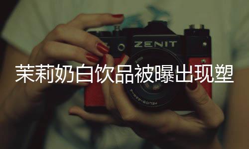茉莉奶白飲品被曝出現(xiàn)塑料異物事件，真相待查，消費者安全不容忽視