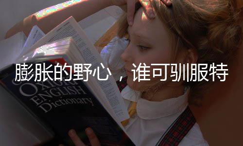 膨脹的野心，誰可馴服特朗普之路