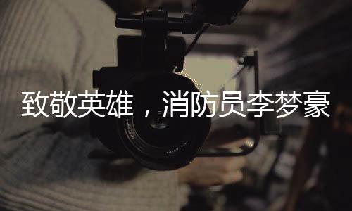 致敬英雄，消防員李夢(mèng)豪的壯烈犧牲