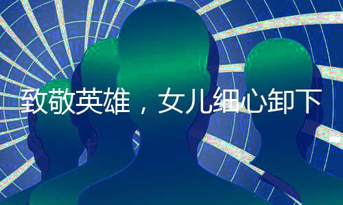 致敬英雄，女兒細(xì)心卸下退伍兵王軍銜，禮贊父輩榮光
