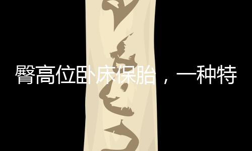 臀高位臥床保胎，一種特殊時期的呵護之道