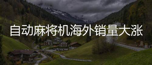 自動麻將機海外銷量大漲，掀起國際棋牌熱潮
