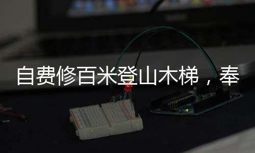 自費(fèi)修百米登山木梯，奉獻(xiàn)熱愛，攀爬前行的故事
