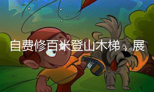 自費(fèi)修百米登山木梯，展現(xiàn)堅韌毅力與無私奉獻(xiàn)精神
