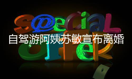 自駕游阿姨蘇敏宣布離婚，開啟人生新篇章