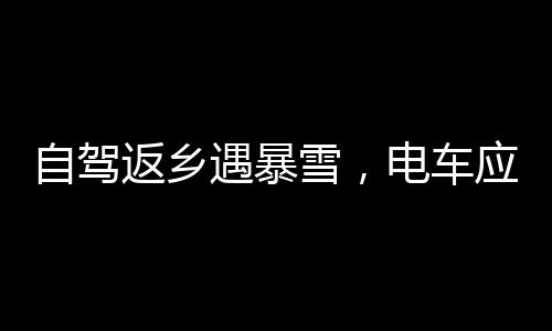 自駕返鄉(xiāng)遇暴雪，電車應(yīng)對挑戰(zhàn)，寒冷與安全的抉擇