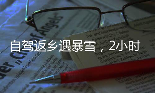 自駕返鄉(xiāng)遇暴雪，2小時車程變24小時挑戰(zhàn)極限之旅