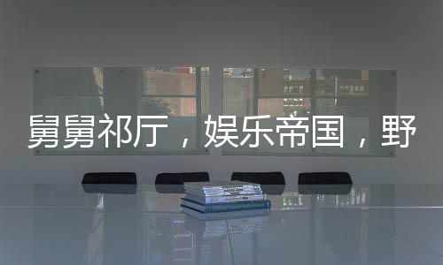舅舅祁廳，娛樂帝國，野狗看門