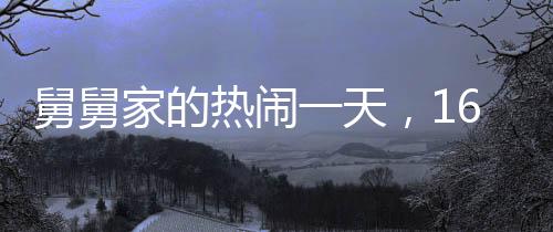 舅舅家的熱鬧一天，16個(gè)外甥齊聚一堂