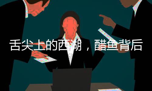 舌尖上的西湖，醋魚(yú)背后的故事讓司機(jī)師傅沉默