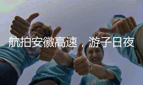 航拍安徽高速，游子日夜兼程趕回家