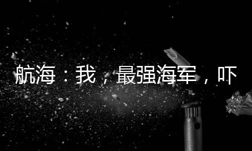 航海：我，最強(qiáng)海軍，嚇懵戰(zhàn)國(guó)
