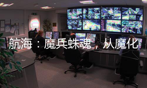 航海：魔兵蛛魂，從魔化燼開(kāi)始！
