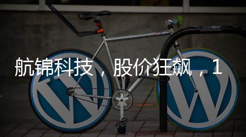 航錦科技，股價狂飆，13天內驚現(xiàn)10次漲停！
