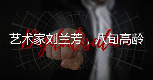 藝術(shù)家劉蘭芳，八旬高齡仍堅(jiān)持練功的不懈追求