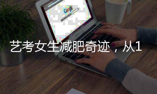 藝考女生減肥奇跡，從136斤到87斤的獨(dú)特經(jīng)歷