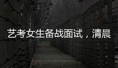 藝考女生備戰(zhàn)面試，清晨化妝穿紅衣服展現(xiàn)自我風(fēng)采