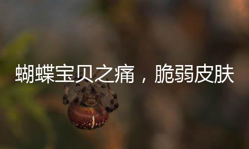 蝴蝶寶貝之痛，脆弱皮膚的挑戰(zhàn)與希望