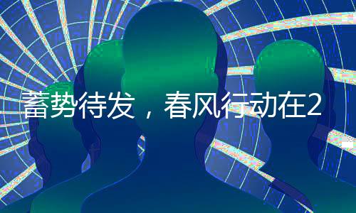 蓄勢(shì)待發(fā)，春風(fēng)行動(dòng)在2025年陸續(xù)展開(kāi)