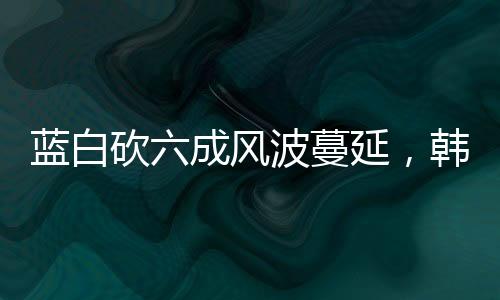 藍(lán)白砍六成風(fēng)波蔓延，韓國瑜也受影響波及