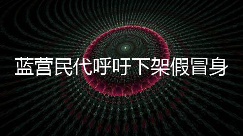 藍營民代呼吁下架假冒身份發(fā)文事件