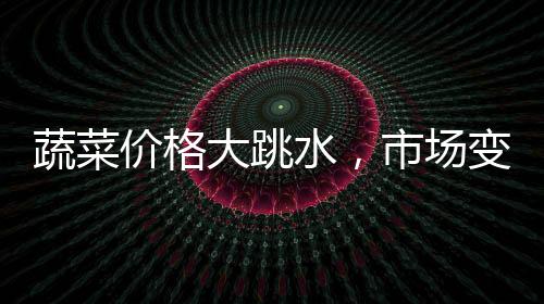 蔬菜價(jià)格大跳水，市場(chǎng)變動(dòng)背后的深層解讀