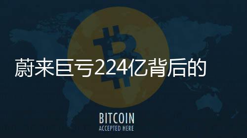 蔚來巨虧224億背后的故事，李斌詳解經(jīng)過及未來發(fā)展動向