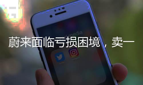 蔚來面臨虧損困境，賣一臺(tái)車虧十萬(wàn)元，亟需調(diào)整策略