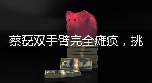 蔡磊雙手臂完全癱瘓，挑戰(zhàn)人生的不屈力量
