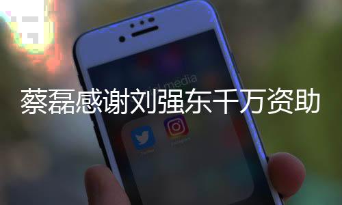 蔡磊感謝劉強(qiáng)東千萬資助，一段感人至深的慈善故事