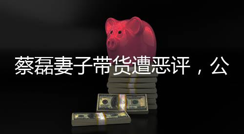 蔡磊妻子帶貨遭惡評(píng)，公眾人物面臨的網(wǎng)絡(luò)爭(zhēng)議與反思